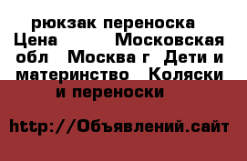 рюкзак переноска › Цена ­ 700 - Московская обл., Москва г. Дети и материнство » Коляски и переноски   